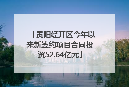 贵阳经开区今年以来新签约项目合同投资52.64亿元