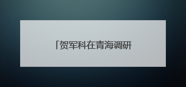 贺军科在青海调研科协基层工作情况