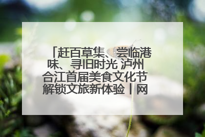 赶百草集、尝临港味、寻旧时光 泸州合江首届美食文化节解锁文旅新体验丨网络中国节·端午