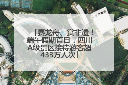 赛龙舟、赏非遗！端午假期首日，四川A级景区接待游客超433万人次