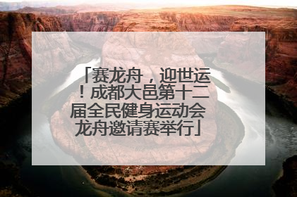 赛龙舟，迎世运！成都大邑第十二届全民健身运动会龙舟邀请赛举行