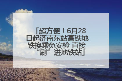 超方便！6月28日起济南东站高铁地铁换乘免安检 直接“刷”进地铁站