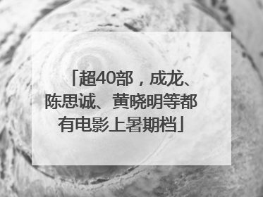 超40部，成龙、陈思诚、黄晓明等都有电影上暑期档