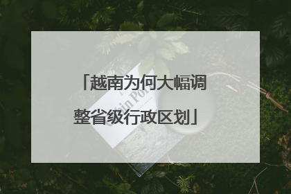 越南为何大幅调整省级行政区划