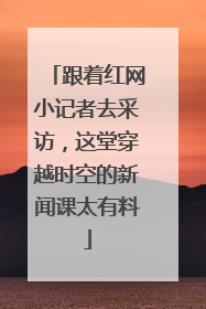 跟着红网小记者去采访，这堂穿越时空的新闻课太有料