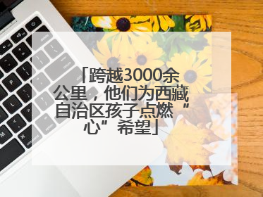 跨越3000余公里，他们为西藏自治区孩子点燃“心”希望