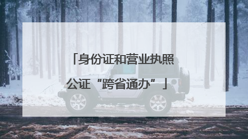 身份证和营业执照公证“跨省通办”