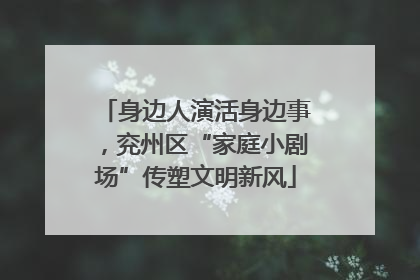 身边人演活身边事，兖州区“家庭小剧场”传塑文明新风