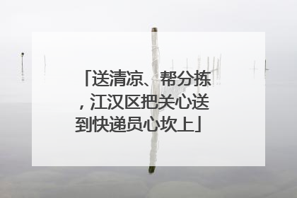 送清凉、帮分拣，江汉区把关心送到快递员心坎上