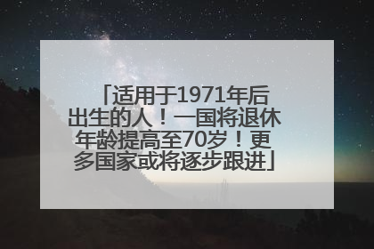 适用于1971年后出生的人！一国将退休年龄提高至70岁！更多国家或将逐步跟进