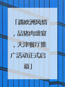遇欧洲风情，品猪肉盛宴，天津餐厅推广活动正式启幕