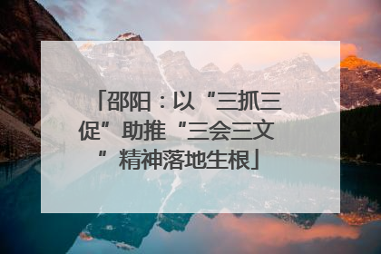 邵阳：以“三抓三促”助推“三会三文”精神落地生根