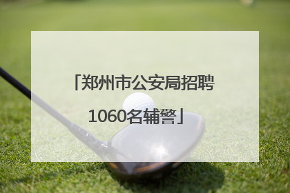 郑州市公安局招聘1060名辅警