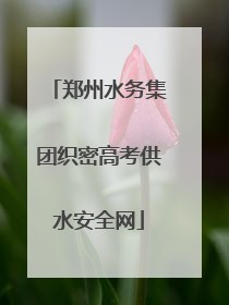 郑州水务集团织密高考供水安全网