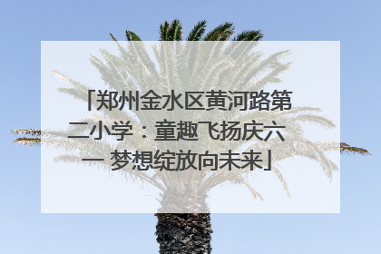 郑州金水区黄河路第二小学：童趣飞扬庆六一 梦想绽放向未来