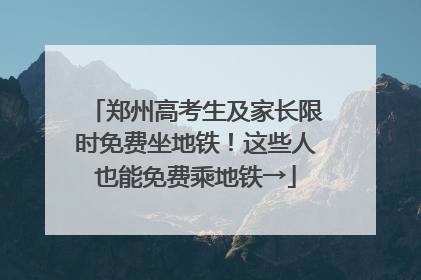 郑州高考生及家长限时免费坐地铁！这些人也能免费乘地铁→