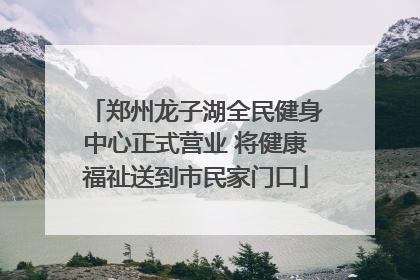 郑州龙子湖全民健身中心正式营业 将健康福祉送到市民家门口