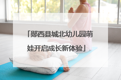 郧西县城北幼儿园萌娃开启成长新体验