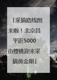 采摘路线图来啦！北京昌平近5000亩樱桃迎来采摘黄金期