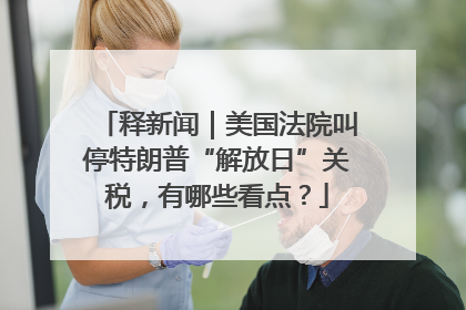 释新闻｜美国法院叫停特朗普“解放日”关税，有哪些看点？