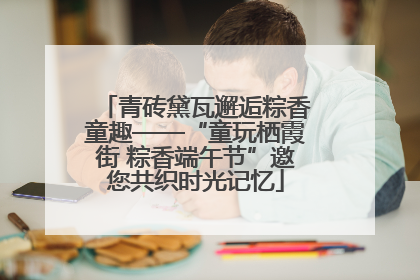 青砖黛瓦邂逅粽香童趣——“童玩栖霞街 粽香端午节”邀您共织时光记忆