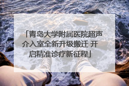 青岛大学附属医院超声介入室全新升级搬迁 开启精准诊疗新征程