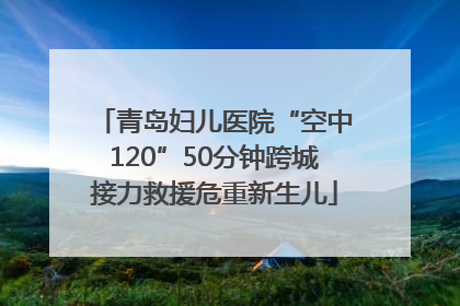 青岛妇儿医院“空中120”50分钟跨城接力救援危重新生儿