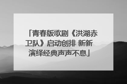青春版歌剧《洪湖赤卫队》启动创排 新新演绎经典声声不息