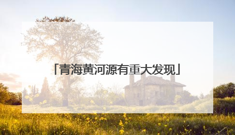 青海黄河源有重大发现