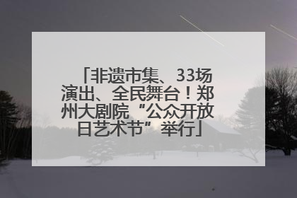 非遗市集、33场演出、全民舞台！郑州大剧院“公众开放日艺术节”举行