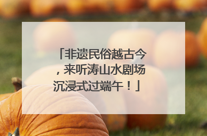 非遗民俗越古今，来听涛山水剧场沉浸式过端午！