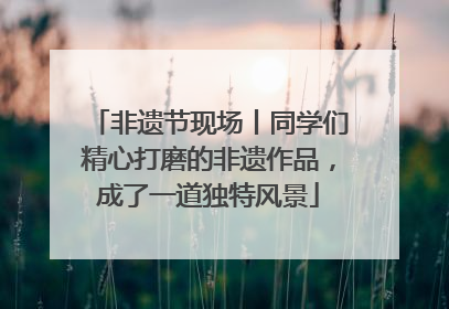 非遗节现场丨同学们精心打磨的非遗作品，成了一道独特风景