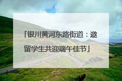 银川黄河东路街道：邀留学生共迎端午佳节