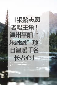 银龄志愿者唱主角！温州平阳“乐融融”项目温暖千名长者心
