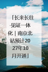长来长往·见证一体化｜南京北站预计2027年10月开通