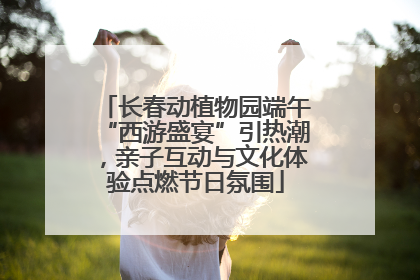 长春动植物园端午“西游盛宴”引热潮，亲子互动与文化体验点燃节日氛围