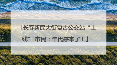 长春新民大街复古公交站“上线” 市民：年代感来了！
