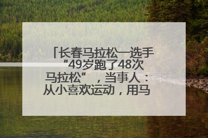 长春马拉松一选手“49岁跑了48次马拉松”，当事人：从小喜欢运动，用马拉松感受大自然