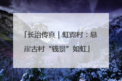 长治传真｜虹霓村：悬崖古村“钱景”如虹