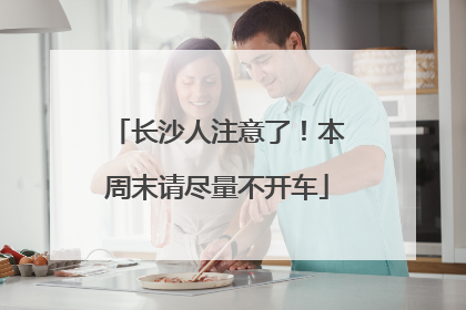 长沙人注意了！本周末请尽量不开车