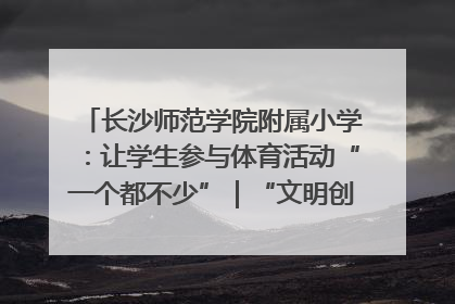 长沙师范学院附属小学：让学生参与体育活动“一个都不少”｜“文明创建耀三湘”专栏