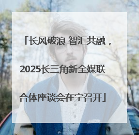 长风破浪 智汇共融，2025长三角新全媒联合体座谈会在宁召开