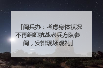 阅兵办：考虑身体状况不再组织抗战老兵方队参阅，安排现场观礼