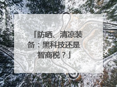 防晒、清凉装备：黑科技还是智商税？