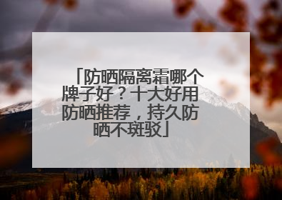 防晒隔离霜哪个牌子好？十大好用防晒推荐，持久防晒不斑驳