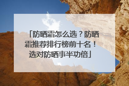 防晒霜怎么选？防晒霜推荐排行榜前十名！选对防晒事半功倍