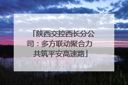 陕西交控西长分公司：多方联动聚合力 共筑平安高速路
