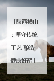 陕西横山：坚守传统工艺 酿造健康好醋