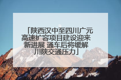 陕西汉中至四川广元高速扩容项目建设迎来新进展 通车后将缓解川陕交通压力
