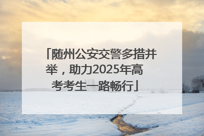 随州公安交警多措并举，助力2025年高考考生一路畅行
